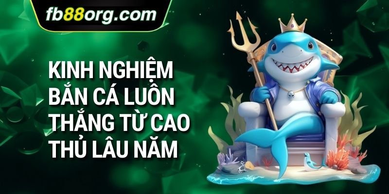 Kinh nghiệm bắn cá luôn thắng từ cao thủ lâu năm
