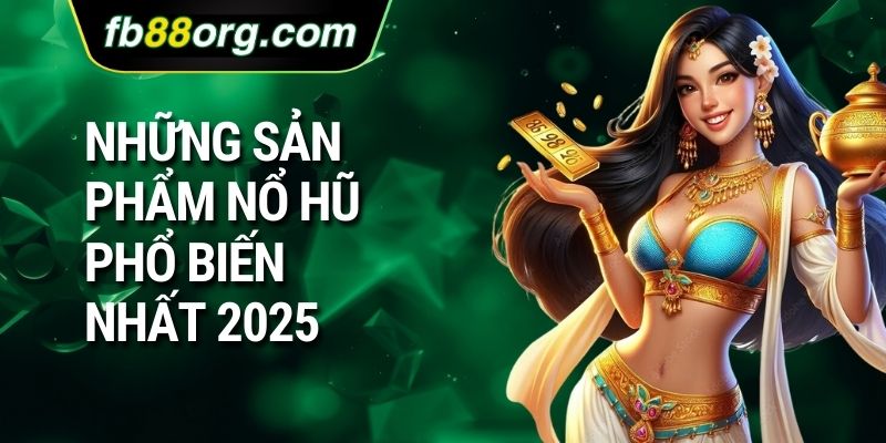 Những sản phẩm nổ hũ phổ biến nhất 2025