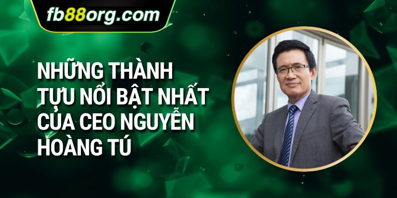 Những thành tựu nổi bật nhất của CEO Nguyễn Hoàng Tú