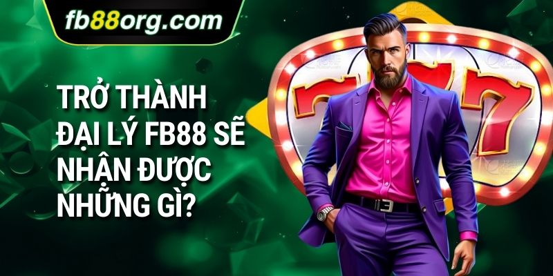 Trở thành đại lý FB88 sẽ nhận được những gì? 